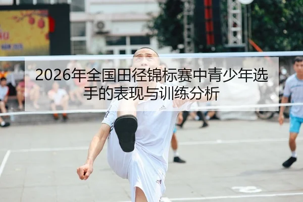2026年全国田径锦标赛中青少年选手的表现与训练分析