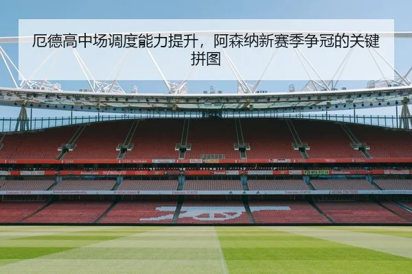厄德高中场调度能力提升，阿森纳新赛季争冠的关键拼图