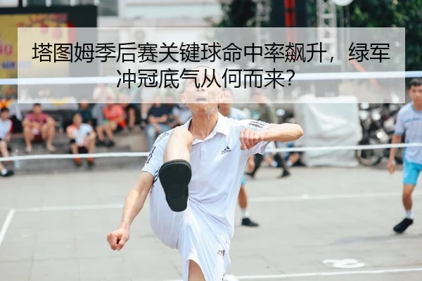塔图姆季后赛关键球命中率飙升，绿军冲冠底气从何而来？