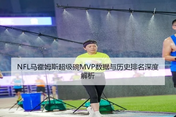 NFL马霍姆斯超级碗MVP数据与历史排名深度解析