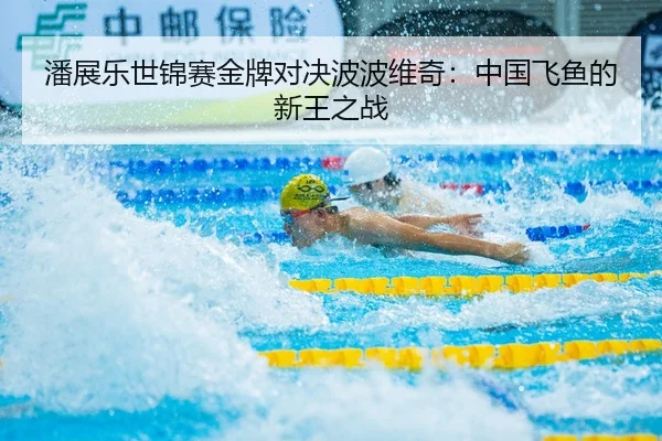 潘展乐世锦赛金牌对决波波维奇：中国飞鱼的新王之战