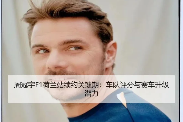 周冠宇F1荷兰站续约关键期：车队评分与赛车升级潜力