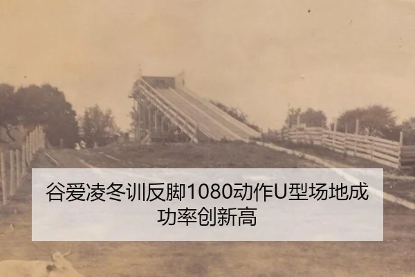 谷爱凌冬训反脚1080动作U型场地成功率创新高