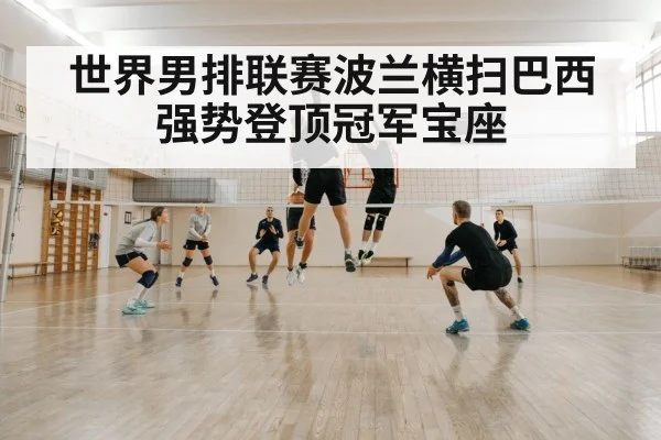 世界男排联赛波兰横扫巴西强势登顶冠军宝座