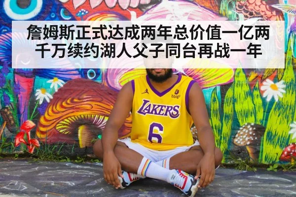 詹姆斯正式达成两年总价值一亿两千万续约湖人父子同台再战一年