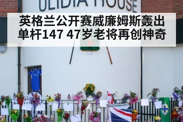 英格兰公开赛威廉姆斯轰出单杆147 47岁老将再创神奇